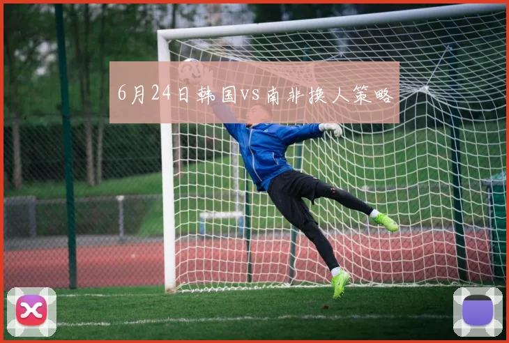 6月24日韩国vs南非换人策略