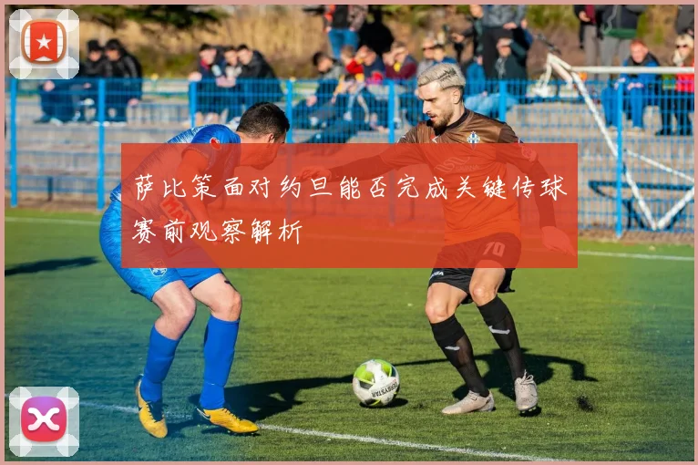 萨比策面对约旦能否完成关键传球赛前观察解析
