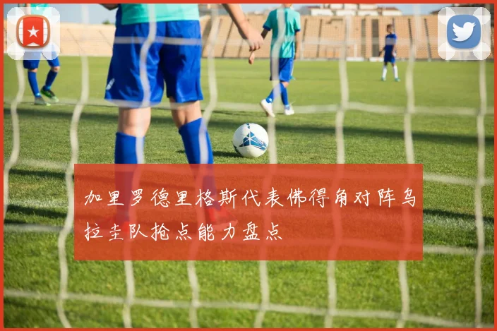 加里罗德里格斯代表佛得角对阵乌拉圭队抢点能力盘点
