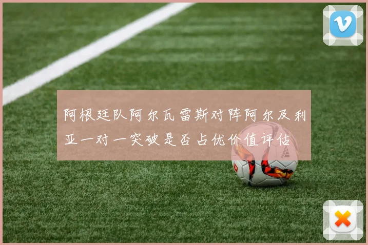 阿根廷队阿尔瓦雷斯对阵阿尔及利亚一对一突破是否占优价值评估