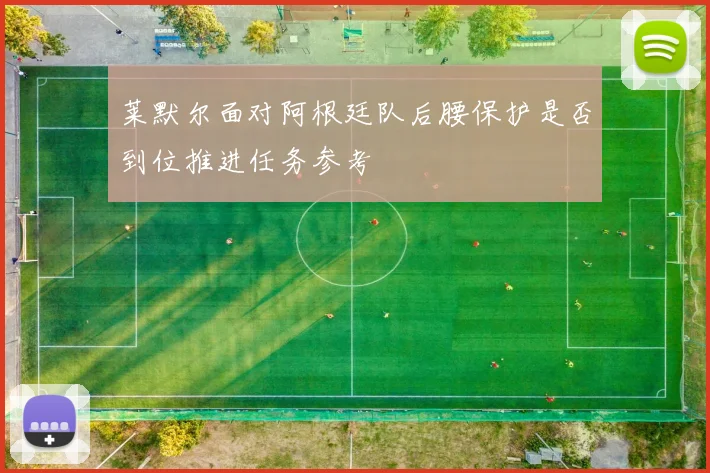 莱默尔面对阿根廷队后腰保护是否到位推进任务参考