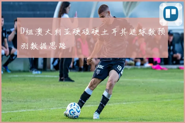 D组澳大利亚硬碰硬土耳其进球数预测数据思路