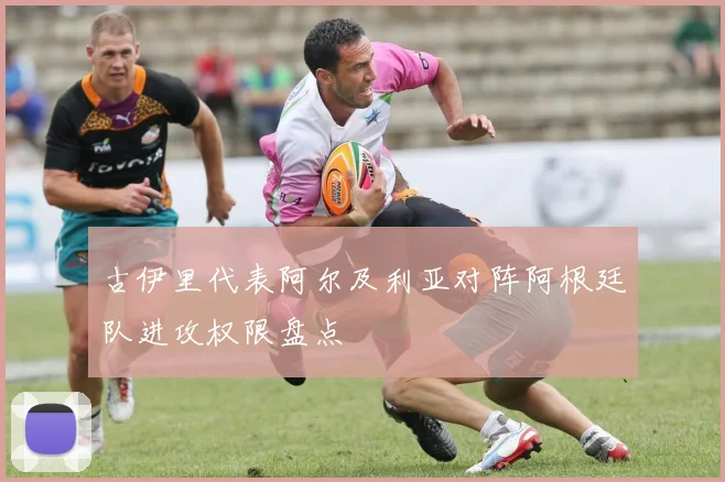 古伊里代表阿尔及利亚对阵阿根廷队进攻权限盘点