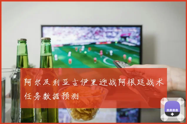 阿尔及利亚古伊里迎战阿根廷战术任务数据预测