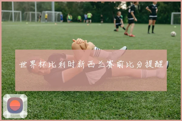 世界杯比利时新西兰赛前比分提醒