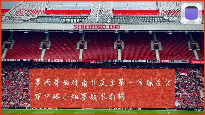 墨西哥面对南非反击第一传能否打穿中路小组赛战术前瞻