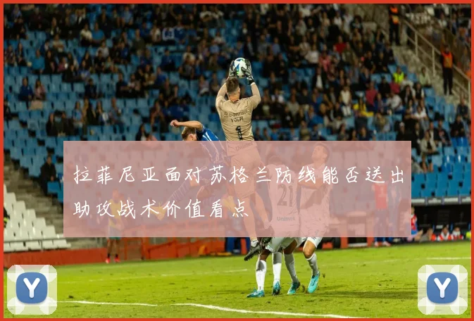 拉菲尼亚面对苏格兰防线能否送出助攻战术价值看点