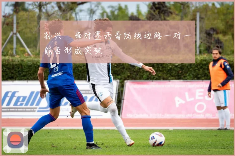 孙兴慜面对墨西哥防线边路一对一能否形成突破