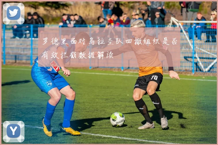 罗德里面对乌拉圭队回撤组织是否有效拦截数据解读