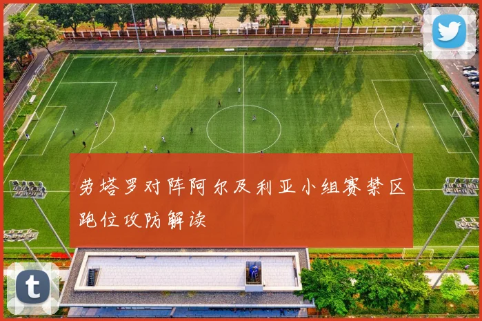 劳塔罗对阵阿尔及利亚小组赛禁区跑位攻防解读