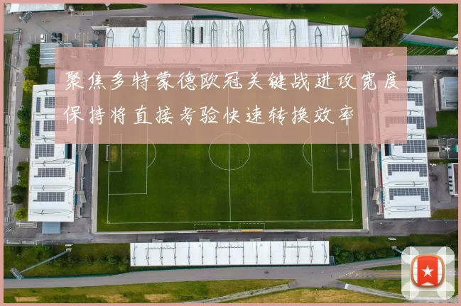 聚焦多特蒙德欧冠关键战进攻宽度保持将直接考验快速转换效率