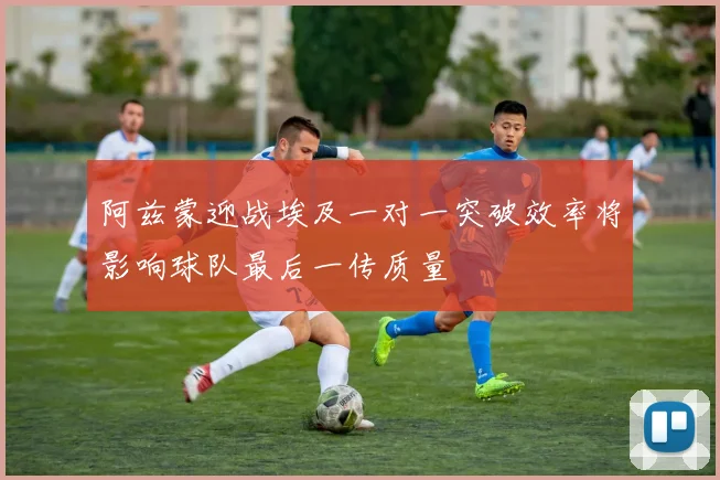 阿兹蒙迎战埃及一对一突破效率将影响球队最后一传质量
