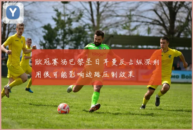 欧冠赛场巴黎圣日耳曼反击纵深利用很可能影响边路压制效果