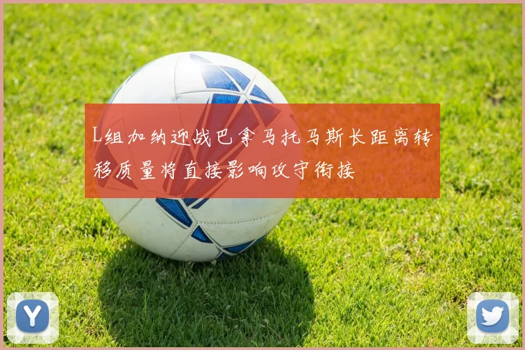 L组加纳迎战巴拿马托马斯长距离转移质量将直接影响攻守衔接