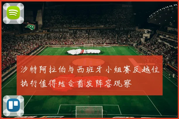 沙特阿拉伯与西班牙小组赛反越位执行值得结合首发阵容观察