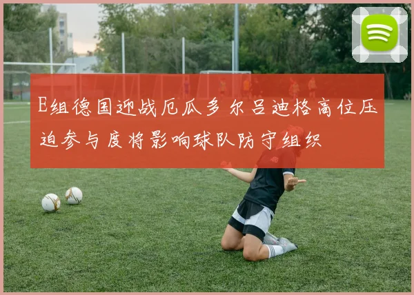 E组德国迎战厄瓜多尔吕迪格高位压迫参与度将影响球队防守组织