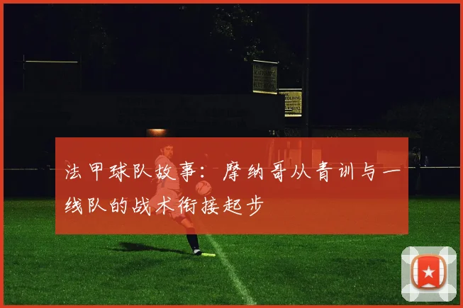 法甲球队故事：摩纳哥从青训与一线队的战术衔接起步