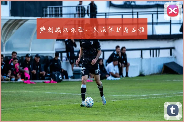 热刺战切尔西,失误保护看后程