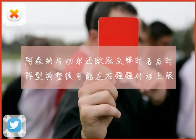 阿森纳与切尔西欧冠交锋时落后时阵型调整很可能左右强强对话上限