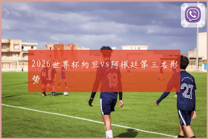 2026世界杯约旦vs阿根廷第三名形势