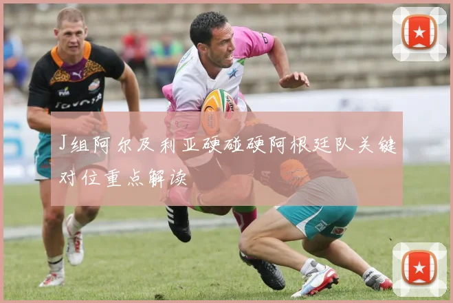 J组阿尔及利亚硬碰硬阿根廷队关键对位重点解读
