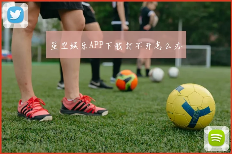 星空娱乐APP下载打不开怎么办