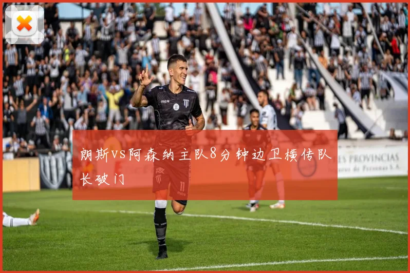 朗斯vs阿森纳主队8分钟边卫横传队长破门