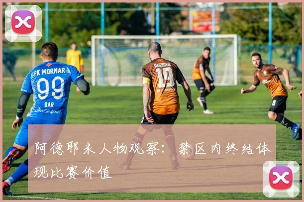 阿德耶米人物观察：禁区内终结体现比赛价值