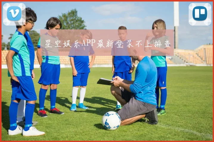星空娱乐APP最新登录不上排查