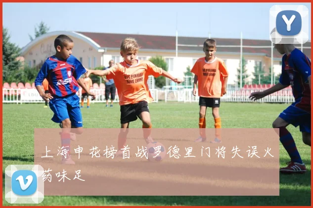 上海申花榜首战罗德里门将失误火药味足