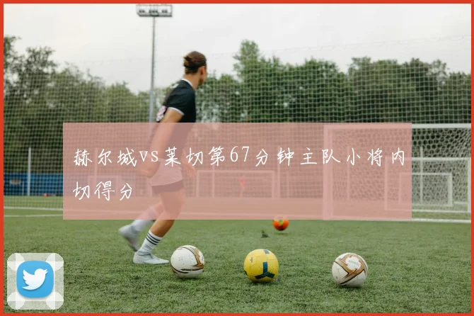 赫尔城vs莱切第67分钟主队小将内切得分