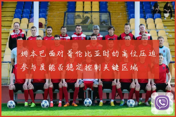姆本巴面对哥伦比亚时的高位压迫参与度能否稳定控制关键区域
