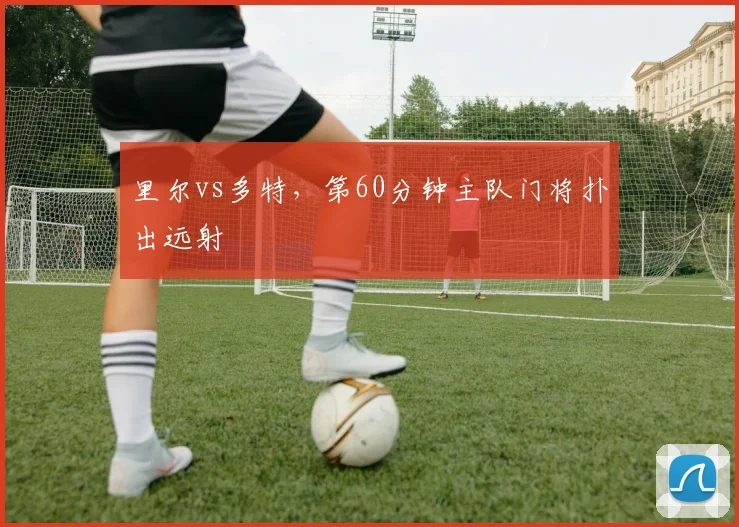 里尔vs多特,第60分钟主队门将扑出远射