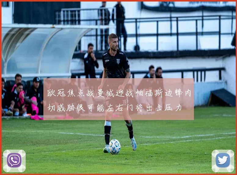 欧冠焦点战曼城迎战帕福斯边锋内切威胁很可能左右门将出击压力