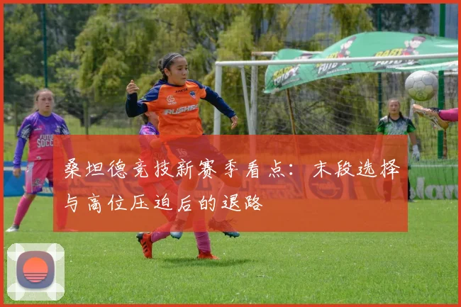 桑坦德竞技新赛季看点:末段选择与高位压迫后的退路