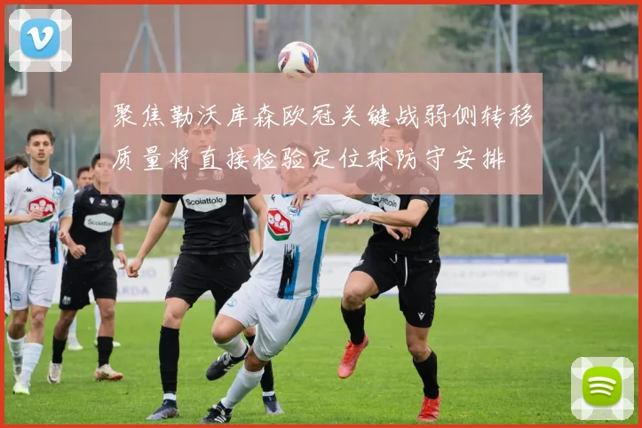 聚焦勒沃库森欧冠关键战弱侧转移质量将直接检验定位球防守安排