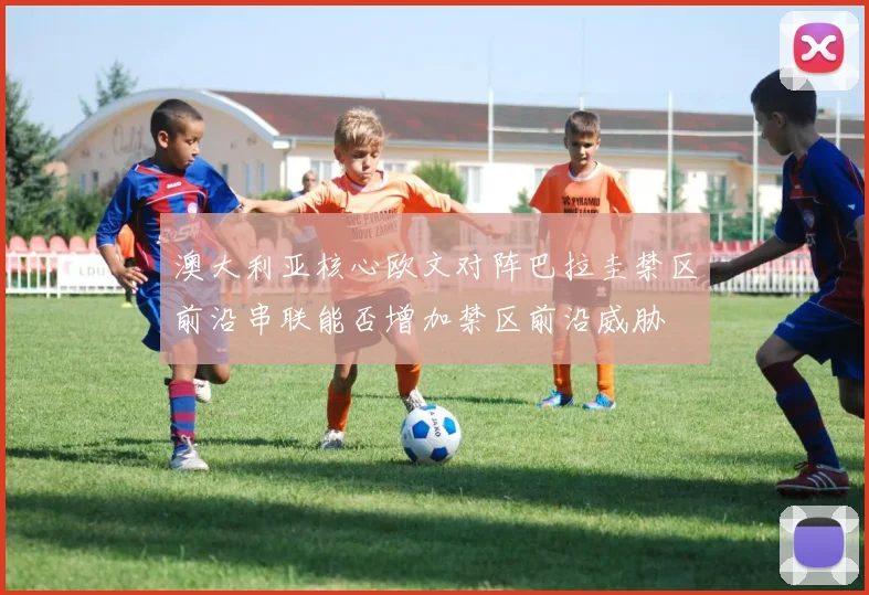澳大利亚核心欧文对阵巴拉圭禁区前沿串联能否增加禁区前沿威胁
