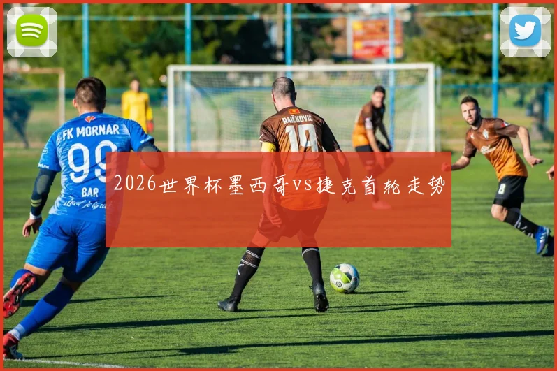 2026世界杯墨西哥vs捷克首轮走势