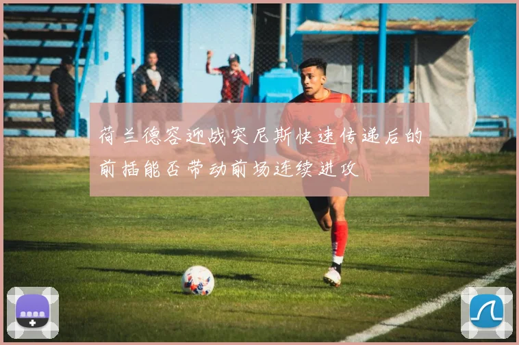 荷兰德容迎战突尼斯快速传递后的前插能否带动前场连续进攻