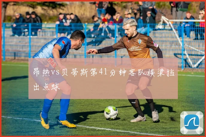 昂热vs贝蒂斯第41分钟客队横梁挡出点球