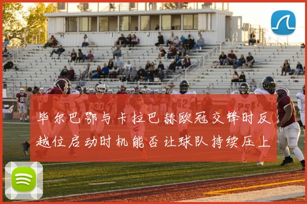 毕尔巴鄂与卡拉巴赫欧冠交锋时反越位启动时机能否让球队持续压上