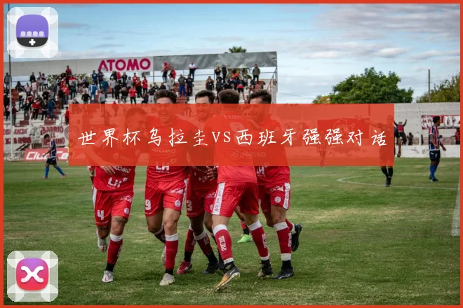世界杯乌拉圭vs西班牙强强对话
