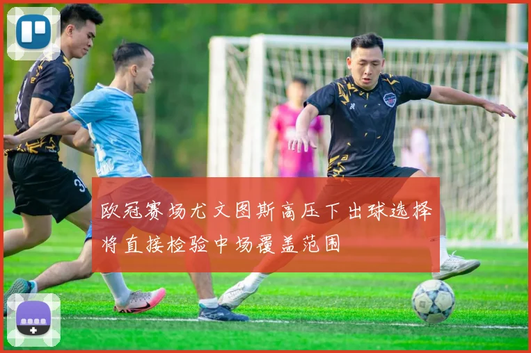 欧冠赛场尤文图斯高压下出球选择将直接检验中场覆盖范围