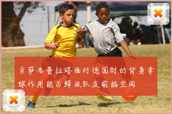 贡萨洛普拉塔面对德国时的背身拿球作用能否释放队友前插空间