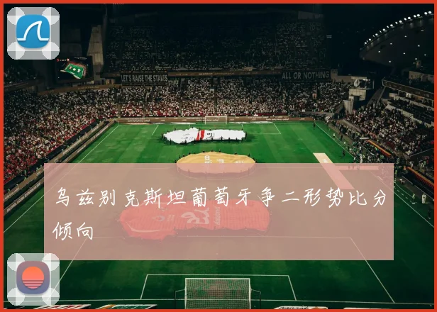 乌兹别克斯坦葡萄牙争二形势比分倾向