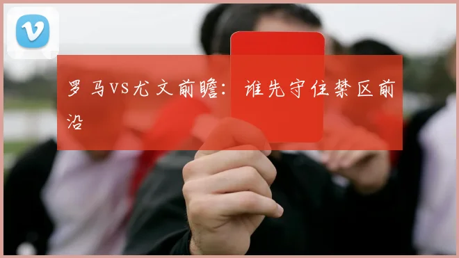 罗马vs尤文前瞻:谁先守住禁区前沿