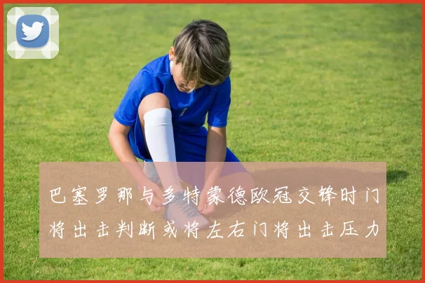 巴塞罗那与多特蒙德欧冠交锋时门将出击判断或将左右门将出击压力