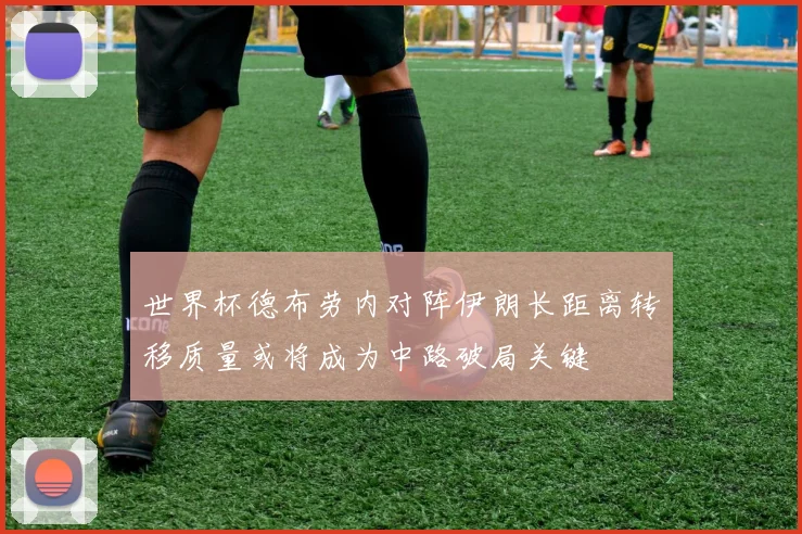 世界杯德布劳内对阵伊朗长距离转移质量或将成为中路破局关键