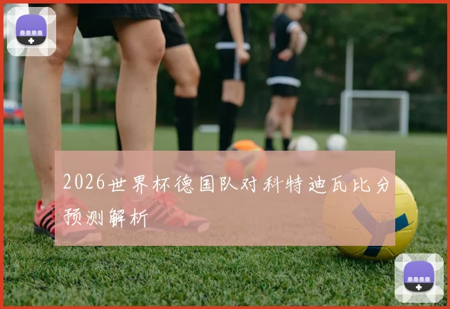 2026世界杯德国队对科特迪瓦比分预测解析