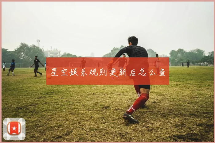 星空娱乐规则更新后怎么查